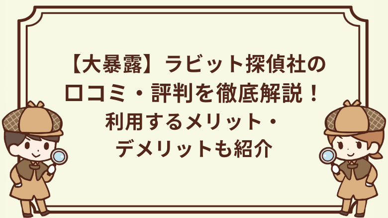 【大暴露】ラビット探偵社の口コミ・評判を徹底解説！利用するメリット・デメリットも紹介