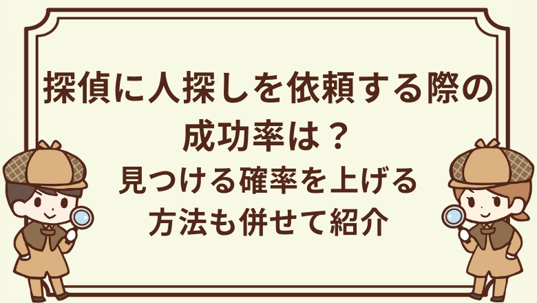 探偵に人探しを依頼する際の成功率は？見つける確率を上げる方法も併せて紹介